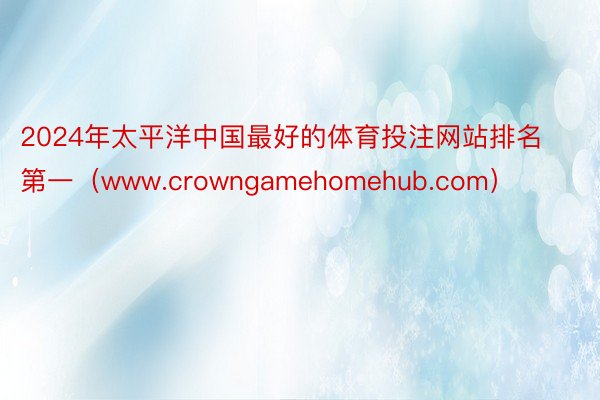 2024年太平洋中国最好的体育投注网站排名第一（www.crowngamehomehub.com）