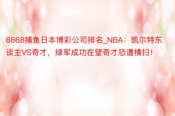 6868捕鱼日本博彩公司排名_NBA：凯尔特东谈主VS奇才，绿军成功在望奇才恐遭横扫！