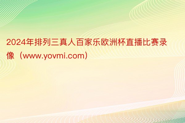 2024年排列三真人百家乐欧洲杯直播比赛录像（www.yovmi.com）