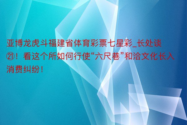 亚博龙虎斗福建省体育彩票七星彩_长处谈㉑！看这个所如何行使“六尺巷”和洽文化长入消费纠纷！