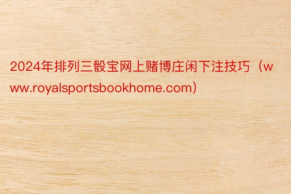 2024年排列三骰宝网上赌博庄闲下注技巧（www.royalsportsbookhome.com）