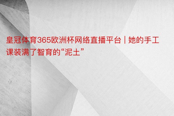 皇冠体育365欧洲杯网络直播平台 | 她的手工课装满了智育的“泥土”