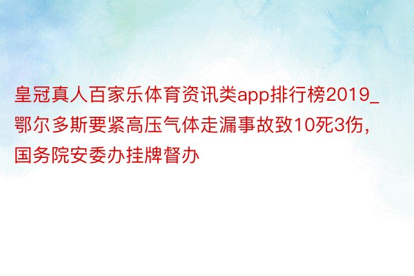 皇冠真人百家乐体育资讯类app排行榜2019_鄂尔多斯要紧高压气体走漏事故致10死3伤，国务院安委办挂牌督办