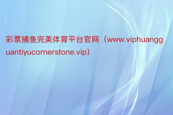 彩票捕鱼完美体育平台官网（www.viphuangguantiyucornerstone.vip）