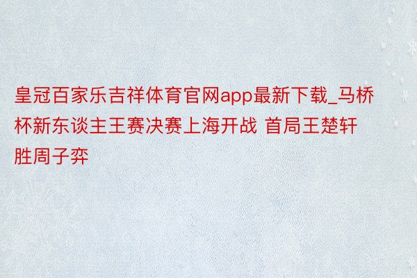 皇冠百家乐吉祥体育官网app最新下载_马桥杯新东谈主王赛决赛上海开战 首局王楚轩胜周子弈