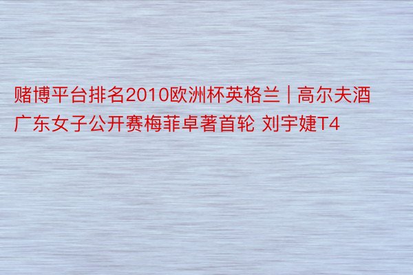 赌博平台排名2010欧洲杯英格兰 | 高尔夫酒广东女子公开赛梅菲卓著首轮 刘宇婕T4