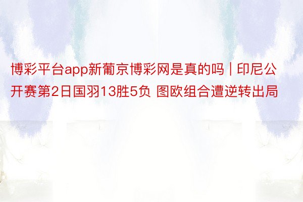 博彩平台app新葡京博彩网是真的吗 | 印尼公开赛第2日国羽13胜5负 图欧组合遭逆转出局