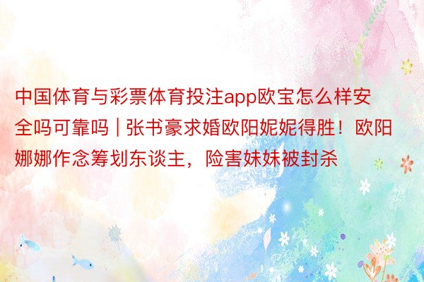 中国体育与彩票体育投注app欧宝怎么样安全吗可靠吗 | 张书豪求婚欧阳妮妮得胜！欧阳娜娜作念筹划东谈主，险害妹妹被封杀