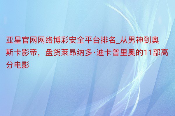 亚星官网网络博彩安全平台排名_从男神到奥斯卡影帝，盘货莱昂纳多·迪卡普里奥的11部高分电影