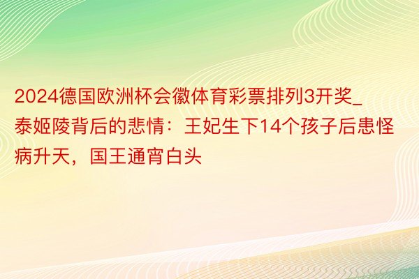 2024德国欧洲杯会徽体育彩票排列3开奖_泰姬陵背后的悲情：王妃生下14个孩子后患怪病升天，国王通宵白头