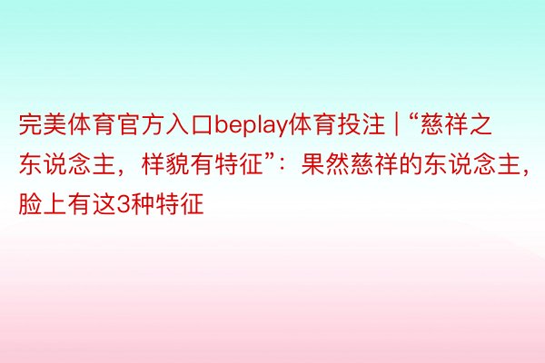 完美体育官方入口beplay体育投注 | “慈祥之东说念主，样貌有特征”：果然慈祥的东说念主，脸上有这3种特征