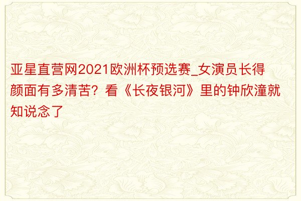 亚星直营网2021欧洲杯预选赛_女演员长得颜面有多清苦？看《长夜银河》里的钟欣潼就知说念了