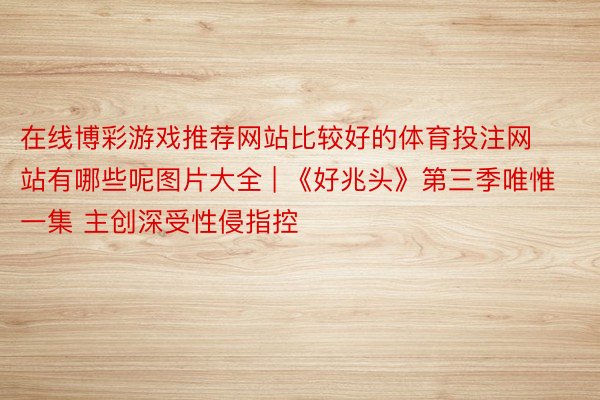 在线博彩游戏推荐网站比较好的体育投注网站有哪些呢图片大全 | 《好兆头》第三季唯惟一集 主创深受性侵指控