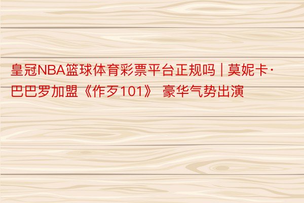 皇冠NBA篮球体育彩票平台正规吗 | 莫妮卡·巴巴罗加盟《作歹101》 豪华气势出演