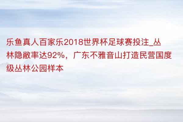 乐鱼真人百家乐2018世界杯足球赛投注_丛林隐敝率达92%，广东不雅音山打造民营国度级丛林公园样本