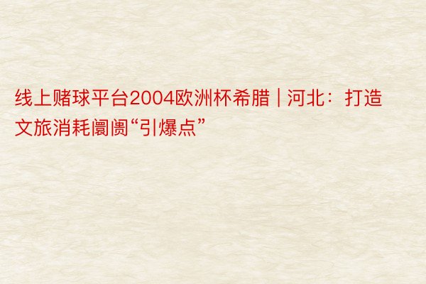 线上赌球平台2004欧洲杯希腊 | 河北：打造文旅消耗阛阓“引爆点”