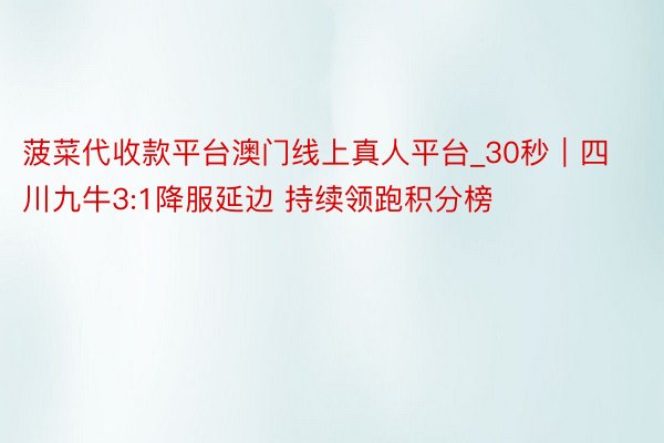 菠菜代收款平台澳门线上真人平台_30秒｜四川九牛3:1降服延边 持续领跑积分榜