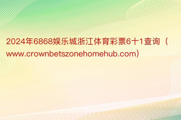 2024年6868娱乐城浙江体育彩票6十1查询（www.crownbetszonehomehub.com）