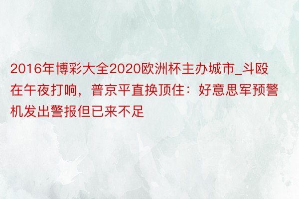 2016年博彩大全2020欧洲杯主办城市_斗殴在午夜打响，普京平直换顶住：好意思军预警机发出警报但已来不足