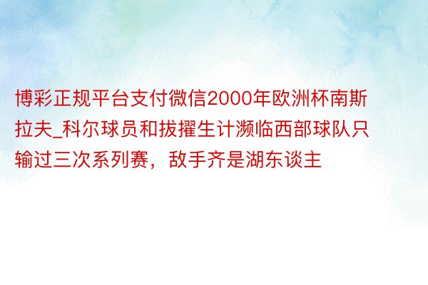 博彩正规平台支付微信2000年欧洲杯南斯拉夫_科尔球员和拔擢生计濒临西部球队只输过三次系列赛，敌手齐是湖东谈主