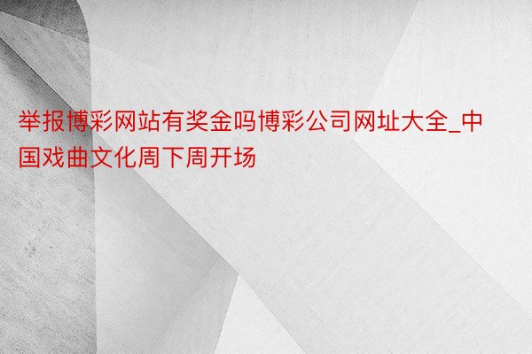 举报博彩网站有奖金吗博彩公司网址大全_中国戏曲文化周下周开场