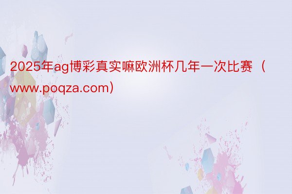 2025年ag博彩真实嘛欧洲杯几年一次比赛（www.poqza.com）