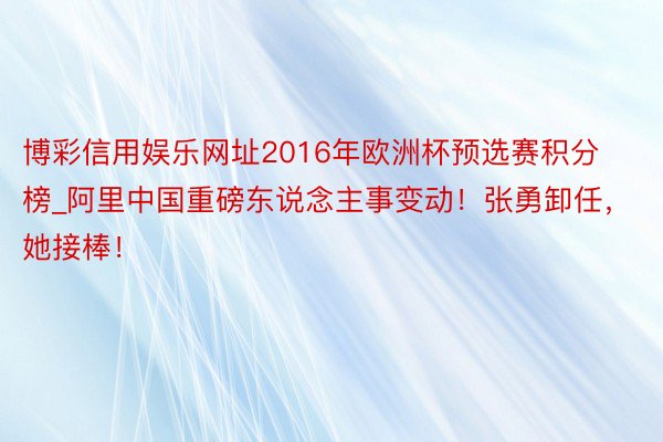 博彩信用娱乐网址2016年欧洲杯预选赛积分榜_阿里中国重磅东说念主事变动！张勇卸任，她接棒！