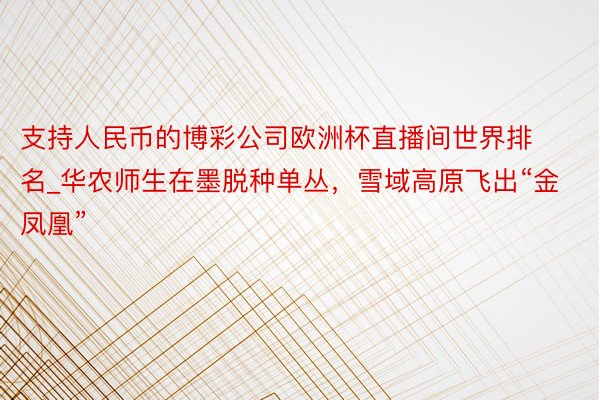 支持人民币的博彩公司欧洲杯直播间世界排名_华农师生在墨脱种单丛，雪域高原飞出“金凤凰”