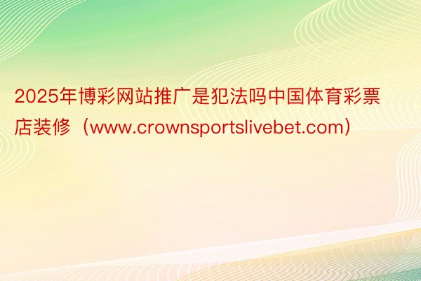 2025年博彩网站推广是犯法吗中国体育彩票店装修（www.crownsportslivebet.com）