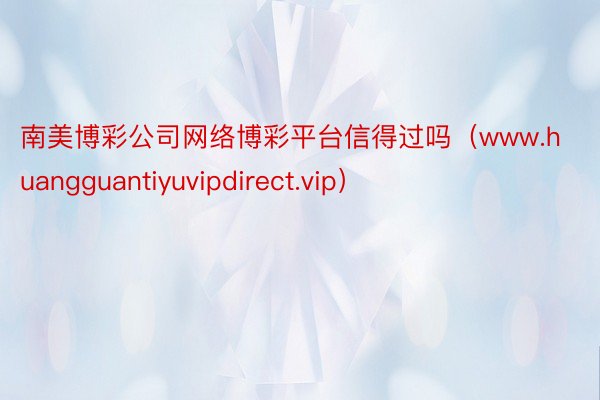 南美博彩公司网络博彩平台信得过吗（www.huangguantiyuvipdirect.vip）