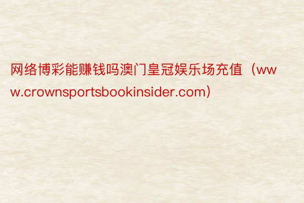 网络博彩能赚钱吗澳门皇冠娱乐场充值（www.crownsportsbookinsider.com）