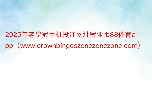 2025年老皇冠手机投注网址冠亚rb88体育app（www.crownbingoszonezonezone.com）